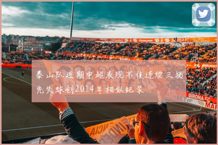 泰山队近期中超表现不佳连续三场先失球创2014年相似纪录