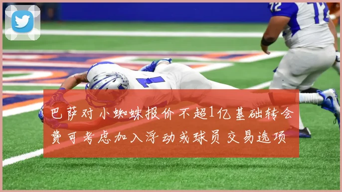 巴萨对小蜘蛛报价不超1亿基础转会费可考虑加入浮动或球员交易选项