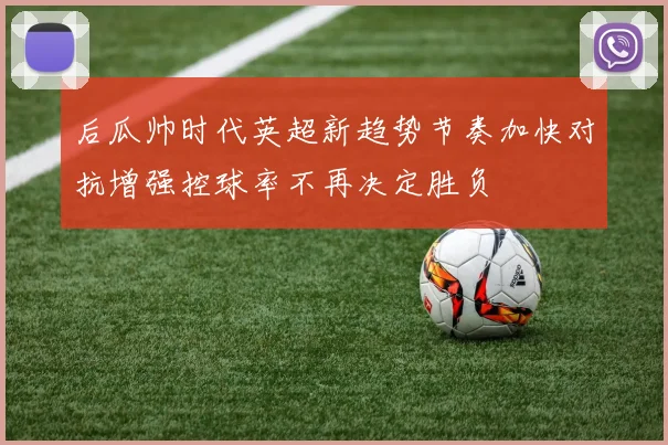 后瓜帅时代英超新趋势节奏加快对抗增强控球率不再决定胜负