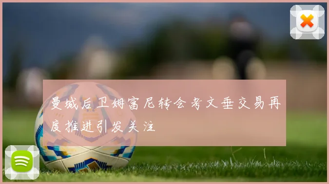 曼城后卫姆富尼转会考文垂交易再度推进引发关注