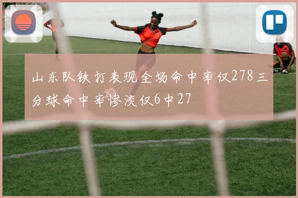 山东队铁打表现全场命中率仅278三分球命中率惨淡仅6中27
