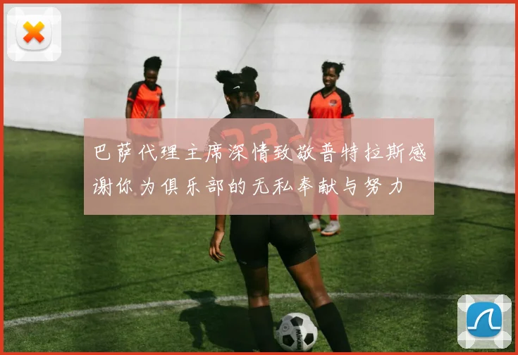 巴萨代理主席深情致敬普特拉斯感谢你为俱乐部的无私奉献与努力