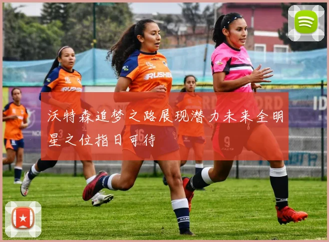 沃特森追梦之路展现潜力未来全明星之位指日可待