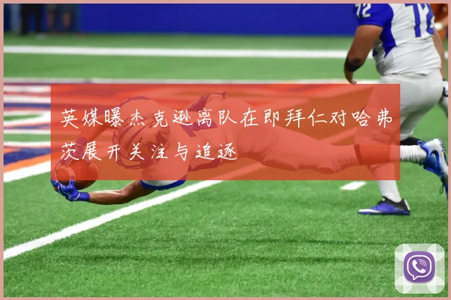 英媒曝杰克逊离队在即拜仁对哈弗茨展开关注与追逐