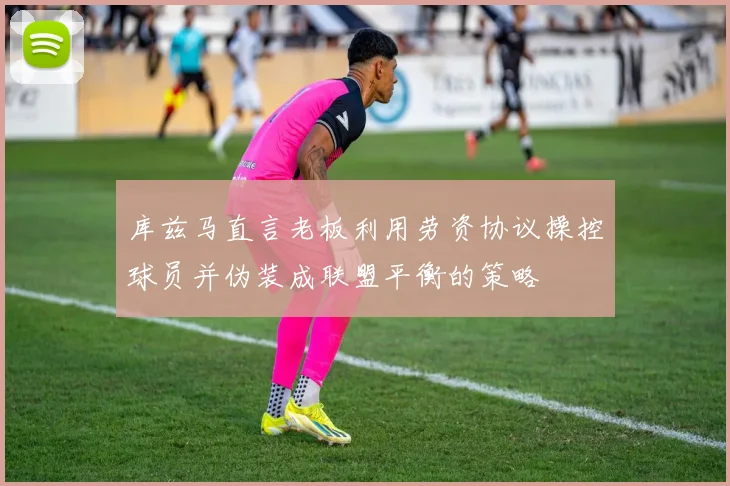 库兹马直言老板利用劳资协议操控球员并伪装成联盟平衡的策略