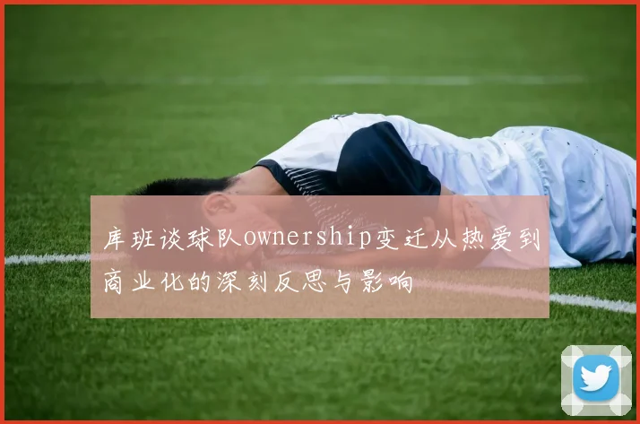 库班谈球队ownership变迁从热爱到商业化的深刻反思与影响