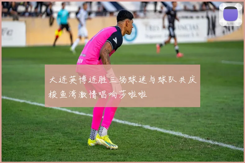 大连英博连胜三场球迷与球队共庆梭鱼湾激情唱响莎啦啦