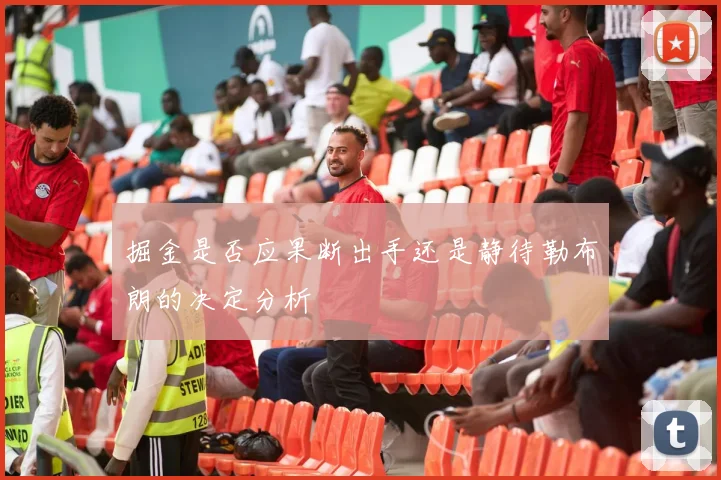 掘金是否应果断出手还是静待勒布朗的决定分析