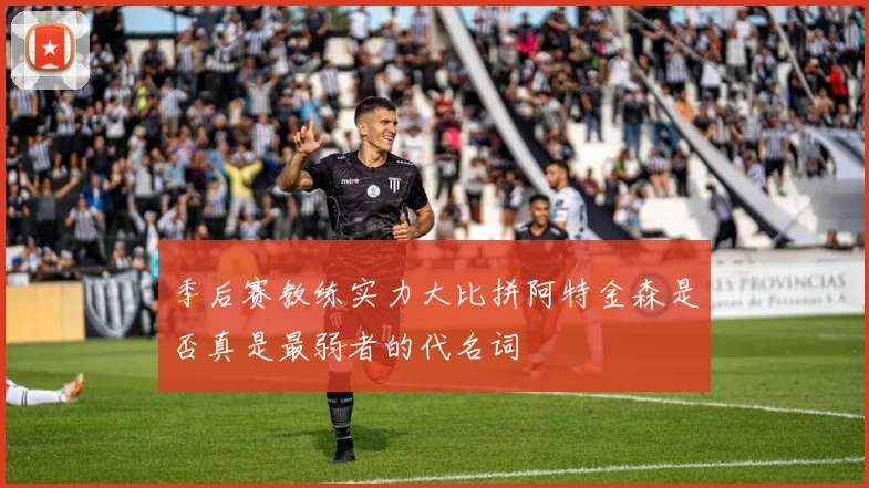 季后赛教练实力大比拼阿特金森是否真是最弱者的代名词