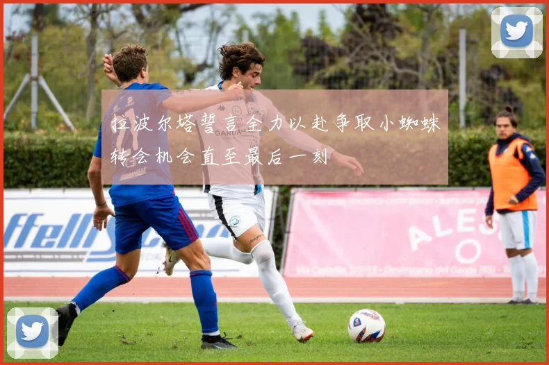 拉波尔塔誓言全力以赴争取小蜘蛛转会机会直至最后一刻
