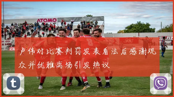 卢伟对比赛判罚发表看法后感谢观众并优雅离场引发热议