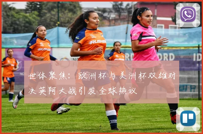 世体聚焦：欧洲杯与美洲杯双雄对决英阿大战引发全球热议