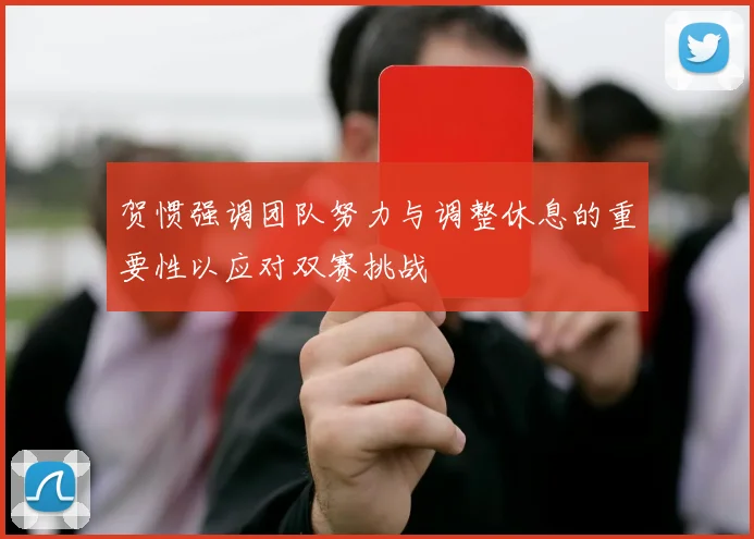 贺惯强调团队努力与调整休息的重要性以应对双赛挑战