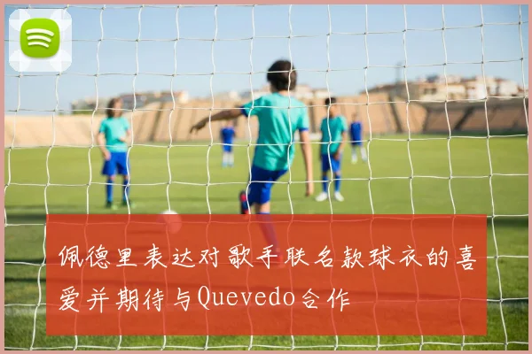 佩德里表达对歌手联名款球衣的喜爱并期待与Quevedo合作