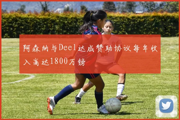 阿森纳与Deel达成赞助协议每年收入高达1800万镑