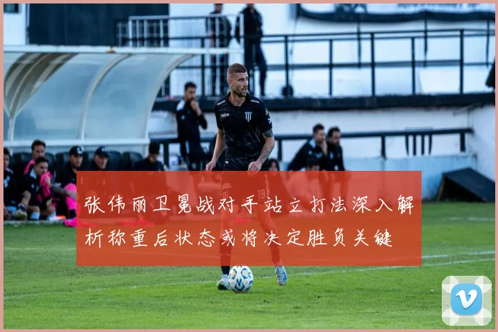 张伟丽卫冕战对手站立打法深入解析称重后状态或将决定胜负关键