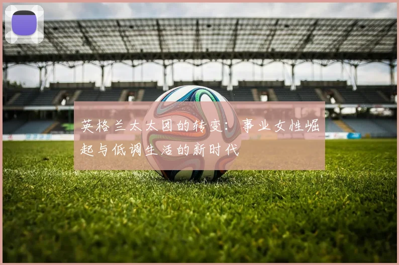 英格兰太太团的转变：事业女性崛起与低调生活的新时代