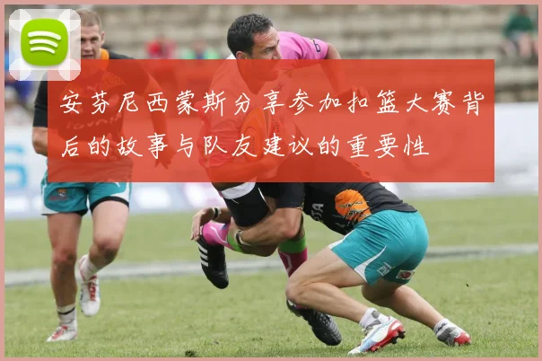 安芬尼西蒙斯分享参加扣篮大赛背后的故事与队友建议的重要性