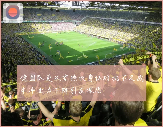 德国队更衣室热议身体对抗不足战车冲击力下降引发深思