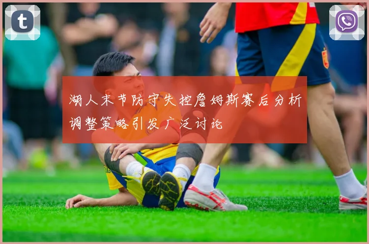 湖人末节防守失控詹姆斯赛后分析调整策略引发广泛讨论