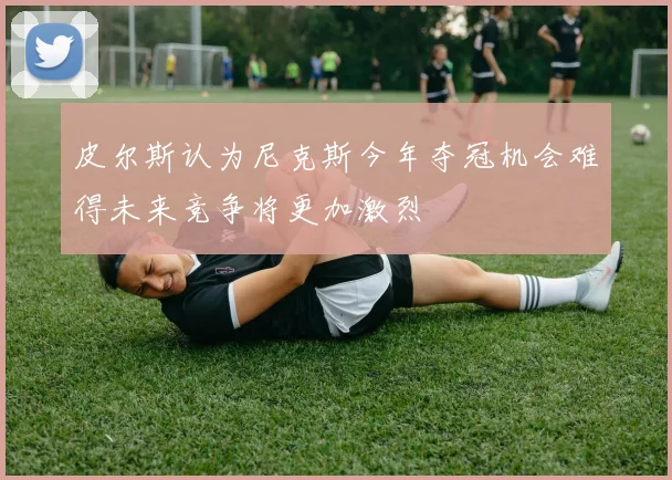皮尔斯认为尼克斯今年夺冠机会难得未来竞争将更加激烈