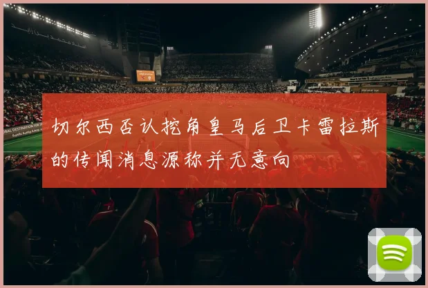 切尔西否认挖角皇马后卫卡雷拉斯的传闻消息源称并无意向