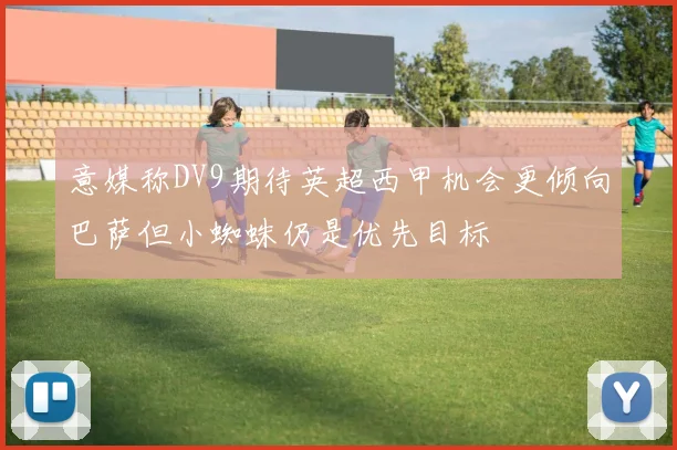 意媒称DV9期待英超西甲机会更倾向巴萨但小蜘蛛仍是优先目标