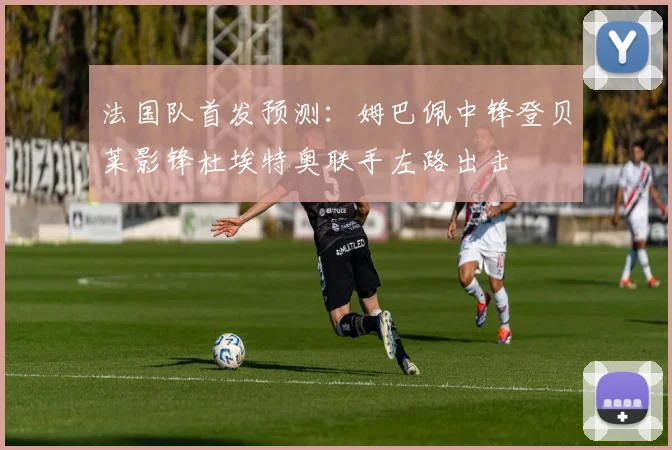 法国队首发预测：姆巴佩中锋登贝莱影锋杜埃特奥联手左路出击
