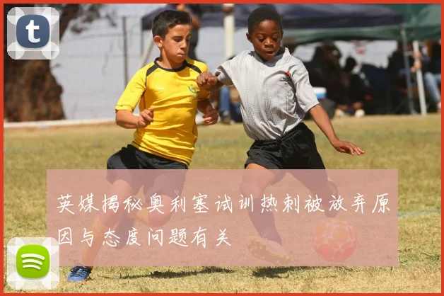 英媒揭秘奥利塞试训热刺被放弃原因与态度问题有关