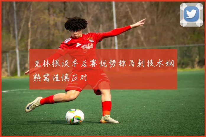 克林根谈季后赛优势称马刺技术娴熟需谨慎应对