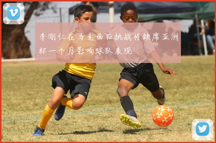 李刚仁在马竞面临挑战将缺席亚洲杯一个月影响球队表现