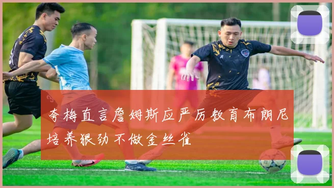 夸梅直言詹姆斯应严厉教育布朗尼培养狠劲不做金丝雀